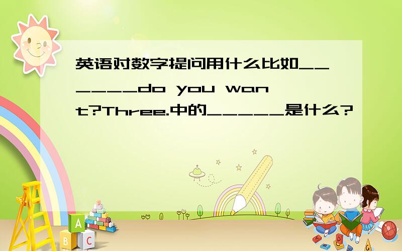 英语对数字提问用什么比如______do you want?Three.中的_____是什么?