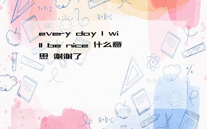 every day I will be nice 什么意思 谢谢了