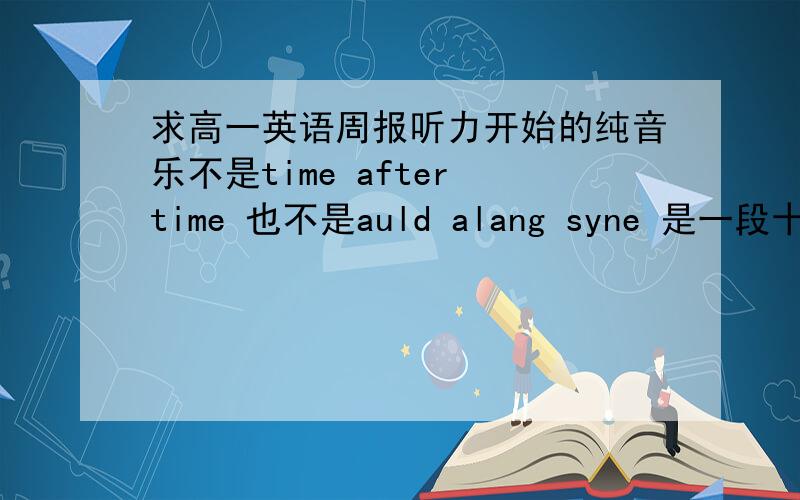 求高一英语周报听力开始的纯音乐不是time after time 也不是auld alang syne 是一段十分欢快的