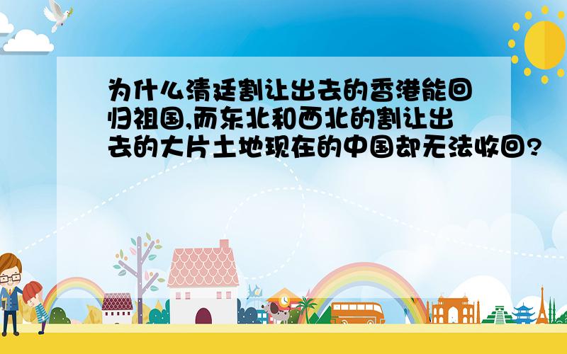 为什么清廷割让出去的香港能回归祖国,而东北和西北的割让出去的大片土地现在的中国却无法收回?