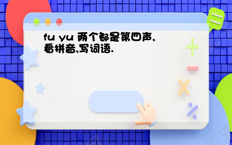 fu yu 两个都是第四声,看拼音,写词语.