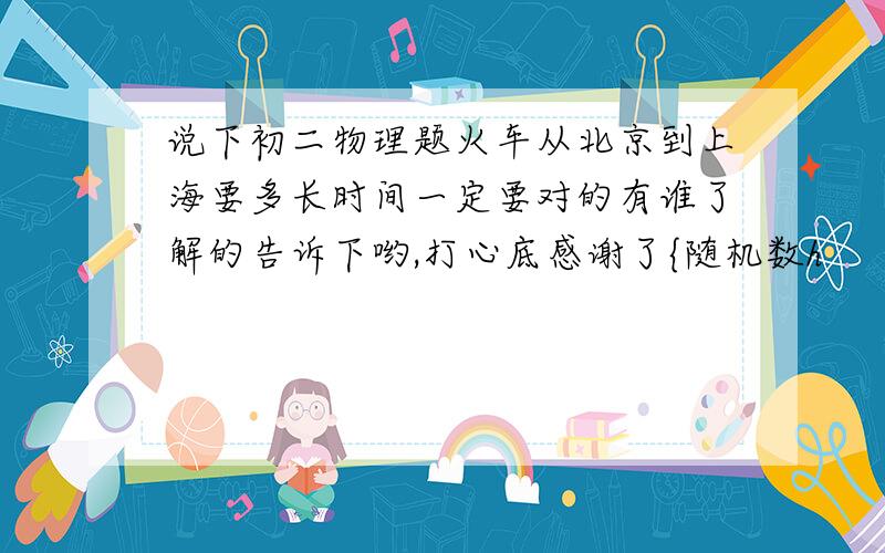 说下初二物理题火车从北京到上海要多长时间一定要对的有谁了解的告诉下哟,打心底感谢了{随机数h