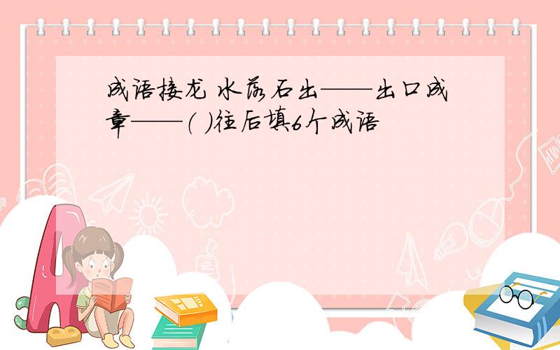 成语接龙 水落石出——出口成章——（ ）往后填6个成语