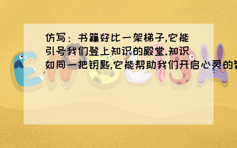 仿写：书籍好比一架梯子,它能引号我们登上知识的殿堂.知识如同一把钥匙,它能帮助我们开启心灵的智慧之窗,