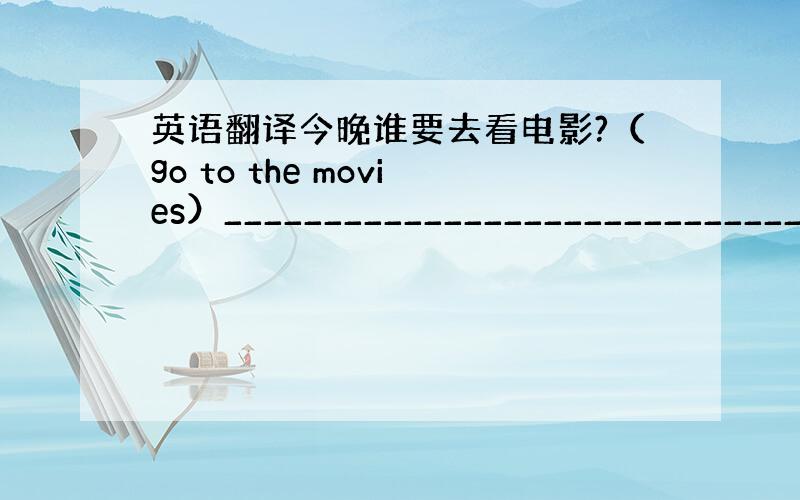 英语翻译今晚谁要去看电影?（go to the movies）_____________________________