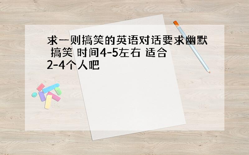 求一则搞笑的英语对话要求幽默 搞笑 时间4-5左右 适合2-4个人吧