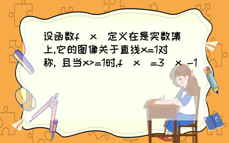 设函数f(x)定义在是实数集上,它的图像关于直线x=1对称, 且当x>=1时,f(x)=3^x -1