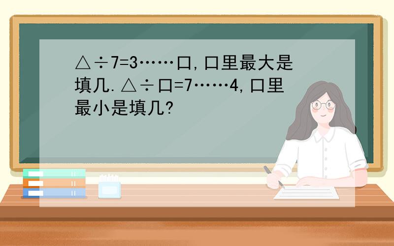 △÷7=3……口,口里最大是填几.△÷口=7……4,口里最小是填几?