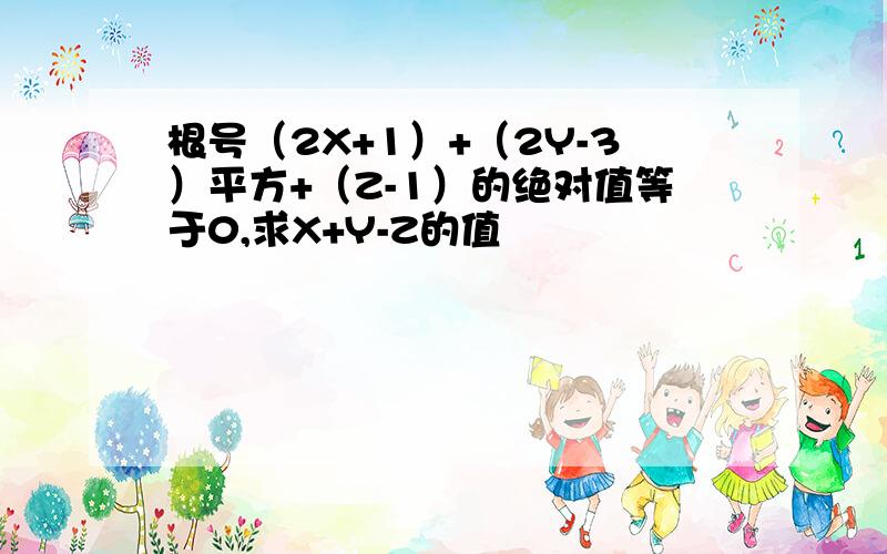 根号（2X+1）+（2Y-3）平方+（Z-1）的绝对值等于0,求X+Y-Z的值