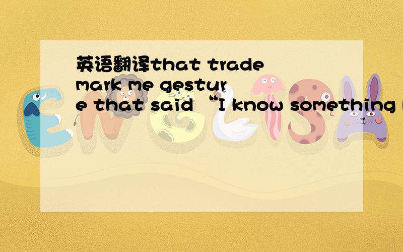 英语翻译that trademark me gesture that said “I know something bu