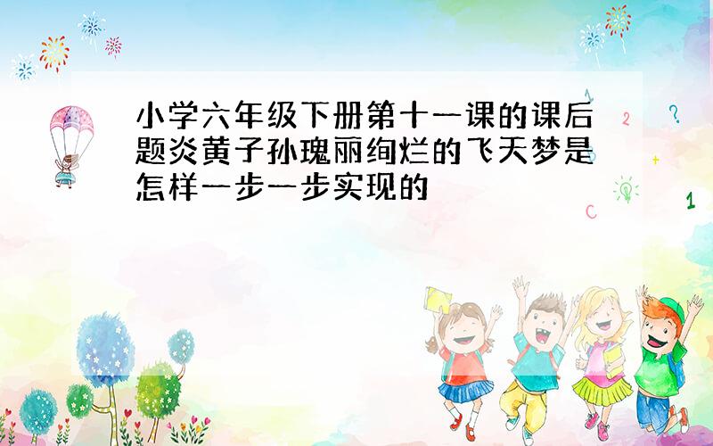 小学六年级下册第十一课的课后题炎黄子孙瑰丽绚烂的飞天梦是怎样一步一步实现的