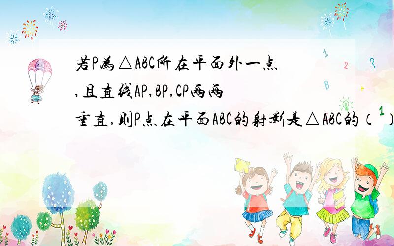 若P为△ABC所在平面外一点,且直线AP,BP,CP两两垂直,则P点在平面ABC的射影是△ABC的（ ）