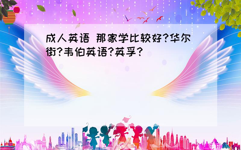 成人英语 那家学比较好?华尔街?韦伯英语?英孚?