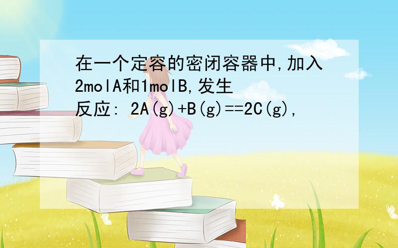 在一个定容的密闭容器中,加入2molA和1molB,发生反应: 2A(g)+B(g)==2C(g),