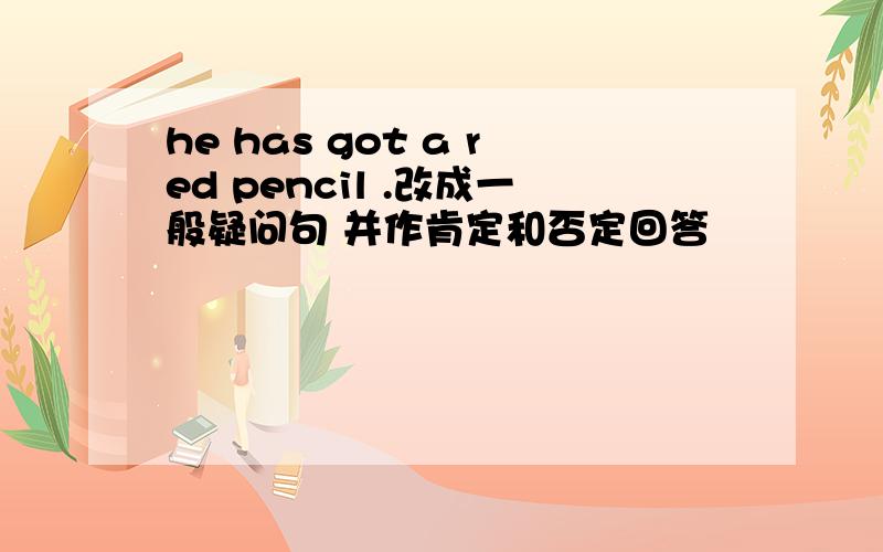 he has got a red pencil .改成一般疑问句 并作肯定和否定回答