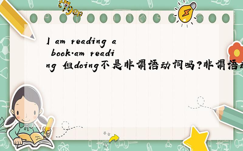 I am reading a book.am reading 但doing不是非谓语动词吗?非谓语动词能做谓语吗?