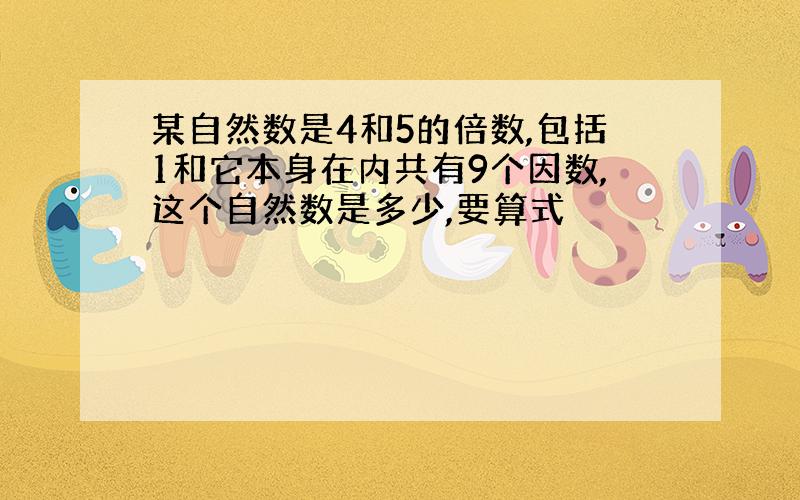 某自然数是4和5的倍数,包括1和它本身在内共有9个因数,这个自然数是多少,要算式