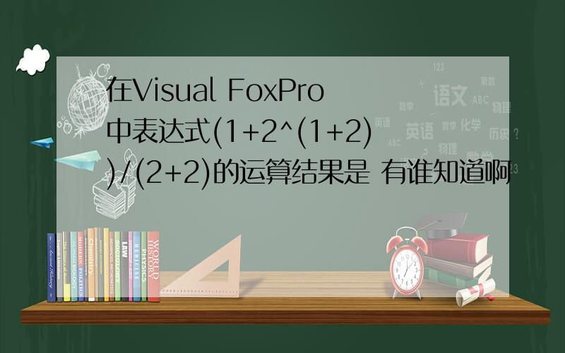 在Visual FoxPro中表达式(1+2^(1+2))/(2+2)的运算结果是 有谁知道啊