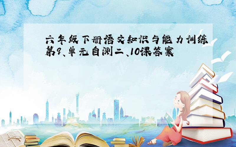 六年级下册语文知识与能力训练第9、单元自测二、10课答案