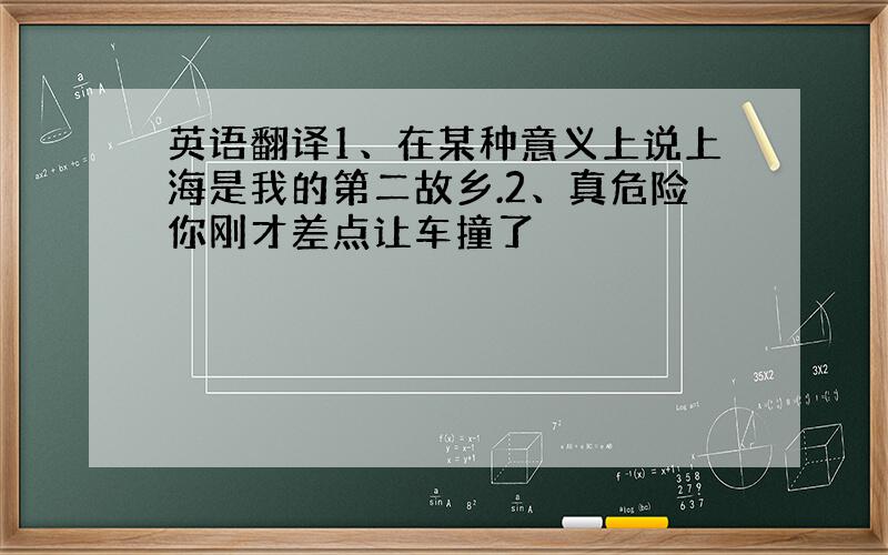 英语翻译1、在某种意义上说上海是我的第二故乡.2、真危险你刚才差点让车撞了