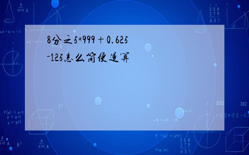 8分之5*999+0.625-125怎么简便运算