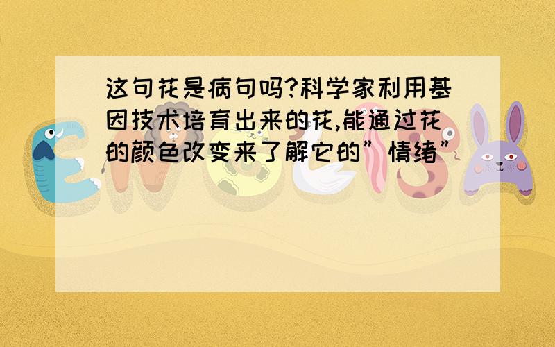 这句花是病句吗?科学家利用基因技术培育出来的花,能通过花的颜色改变来了解它的”情绪”．