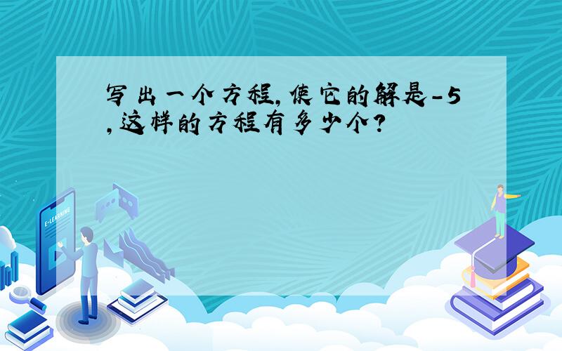 写出一个方程,使它的解是-5,这样的方程有多少个?