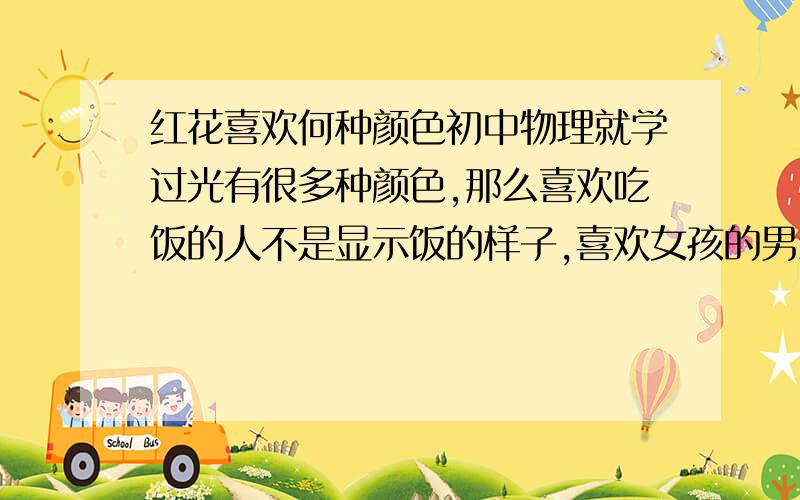 红花喜欢何种颜色初中物理就学过光有很多种颜色,那么喜欢吃饭的人不是显示饭的样子,喜欢女孩的男生不是长成女孩模样,那么红花