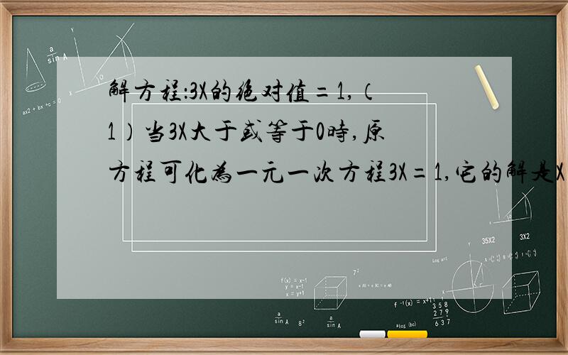 解方程：3X的绝对值=1,（1）当3X大于或等于0时,原方程可化为一元一次方程3X=1,它的解是X=3分之1.(