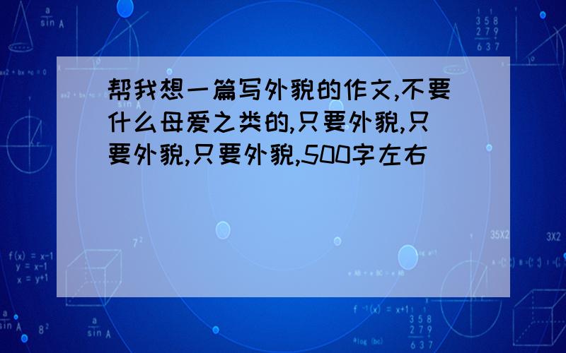 帮我想一篇写外貌的作文,不要什么母爱之类的,只要外貌,只要外貌,只要外貌,500字左右