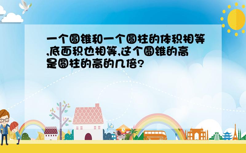 一个圆锥和一个圆柱的体积相等,底面积也相等,这个圆锥的高是圆柱的高的几倍?