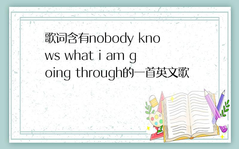 歌词含有nobody knows what i am going through的一首英文歌