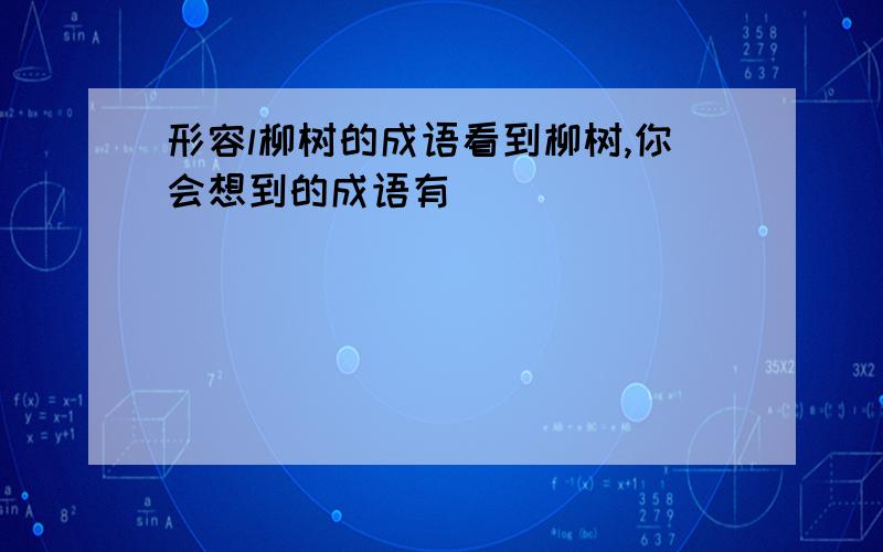 形容l柳树的成语看到柳树,你会想到的成语有