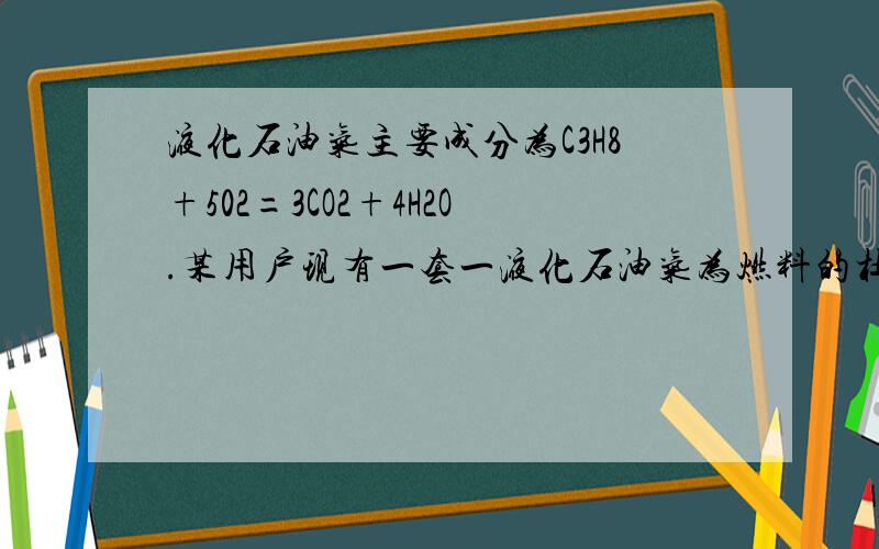 液化石油气主要成分为C3H8+502=3CO2+4H2O.某用户现有一套一液化石油气为燃料的杜具,欲改为烧天然气