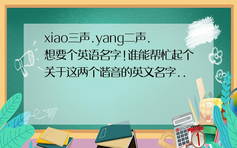 xiao三声.yang二声.想要个英语名字!谁能帮忙起个关于这两个谐音的英文名字..