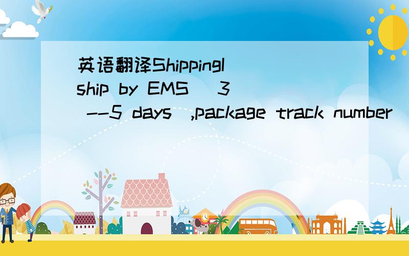 英语翻译ShippingI ship by EMS (3 --5 days),package track number