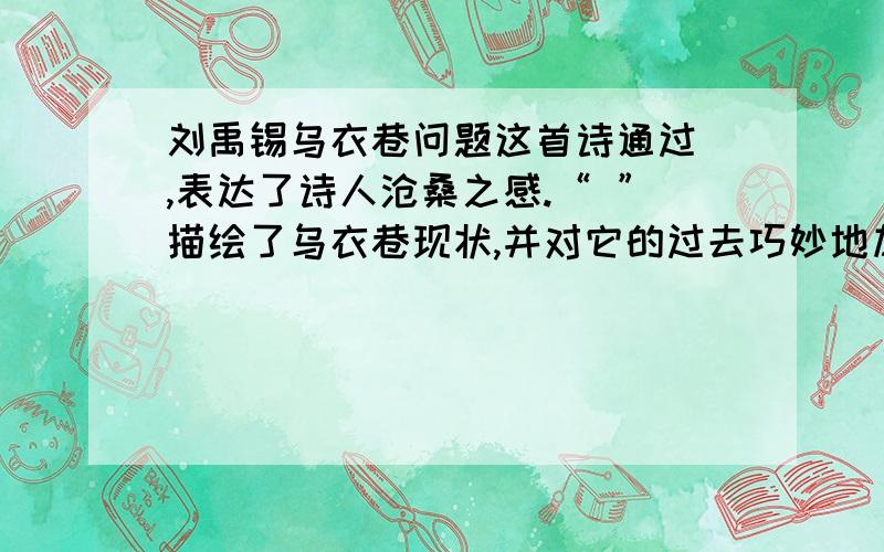 刘禹锡乌衣巷问题这首诗通过 ,表达了诗人沧桑之感.“ ”描绘了乌衣巷现状,并对它的过去巧妙地加以暗示,诗人的感慨藏而不露