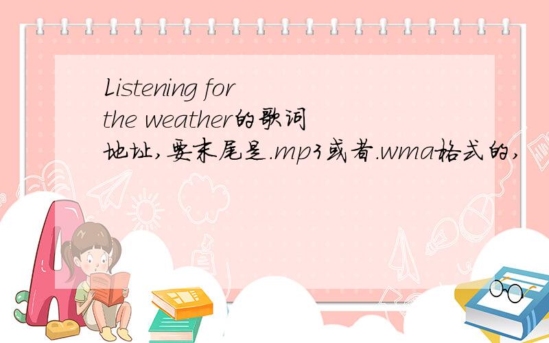 Listening for the weather的歌词地址,要末尾是．mp3或者．wma格式的,