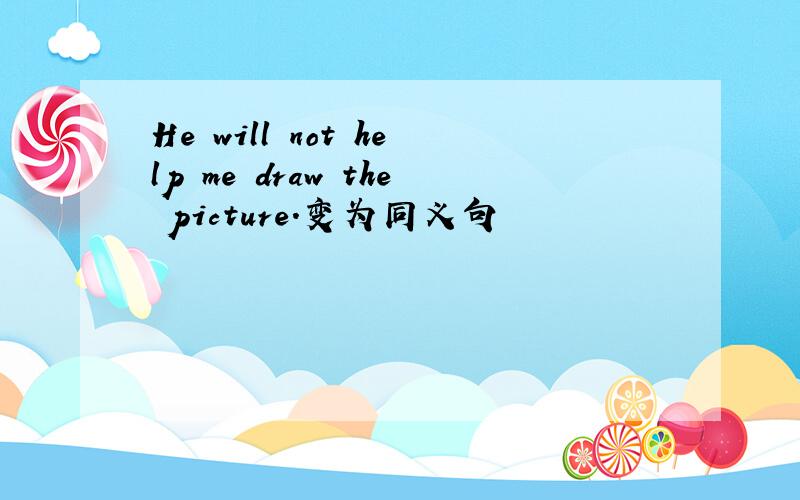 He will not help me draw the picture.变为同义句