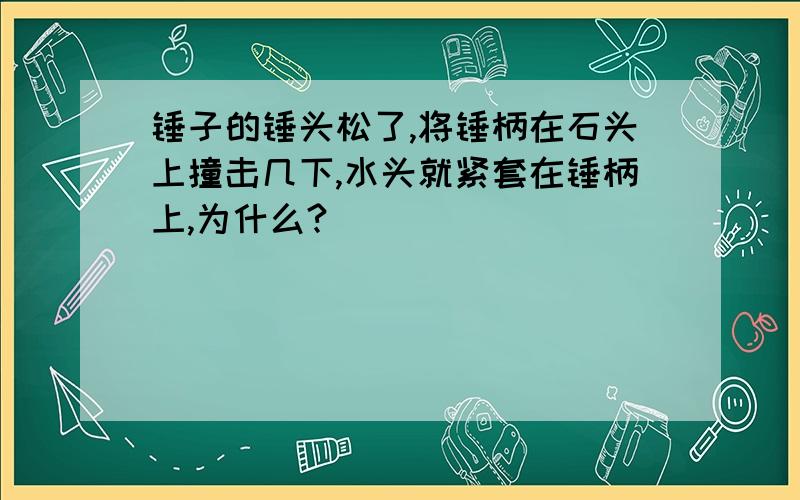 锤子的锤头松了,将锤柄在石头上撞击几下,水头就紧套在锤柄上,为什么?