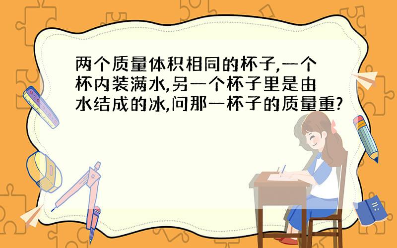 两个质量体积相同的杯子,一个杯内装满水,另一个杯子里是由水结成的冰,问那一杯子的质量重?