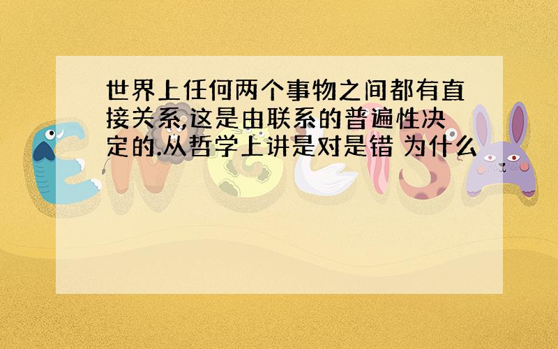 世界上任何两个事物之间都有直接关系,这是由联系的普遍性决定的.从哲学上讲是对是错 为什么