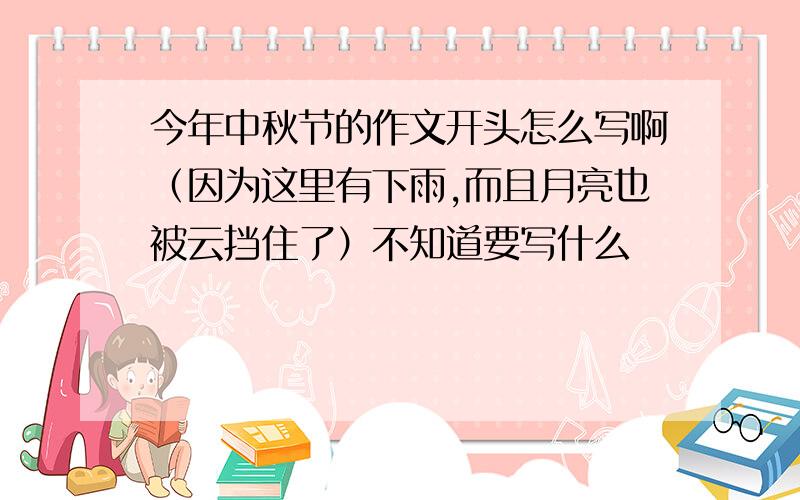 今年中秋节的作文开头怎么写啊（因为这里有下雨,而且月亮也被云挡住了）不知道要写什么