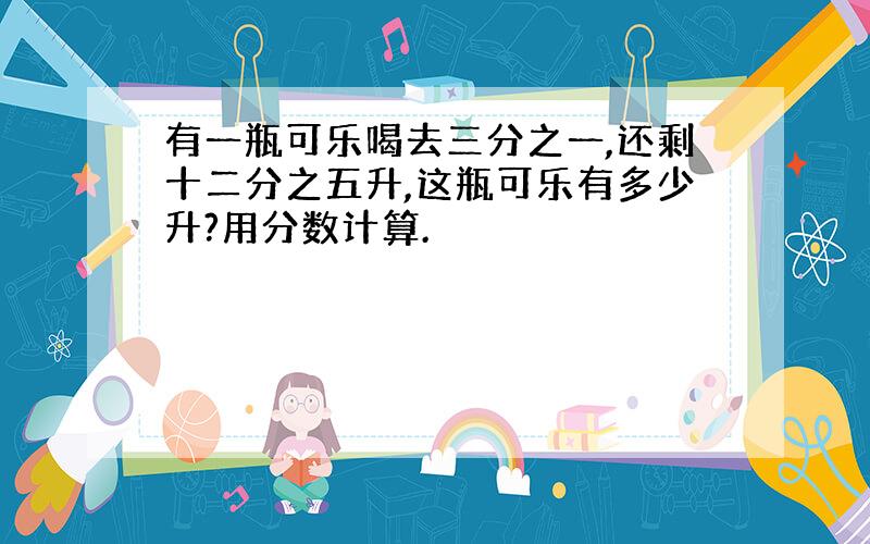 有一瓶可乐喝去三分之一,还剩十二分之五升,这瓶可乐有多少升?用分数计算.