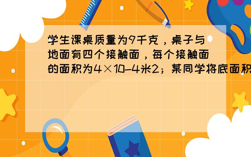 学生课桌质量为9千克，桌子与地面有四个接触面，每个接触面的面积为4×10-4米2；某同学将底面积为24.5×10-4米2