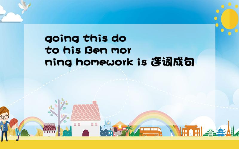 going this do to his Ben morning homework is 连词成句