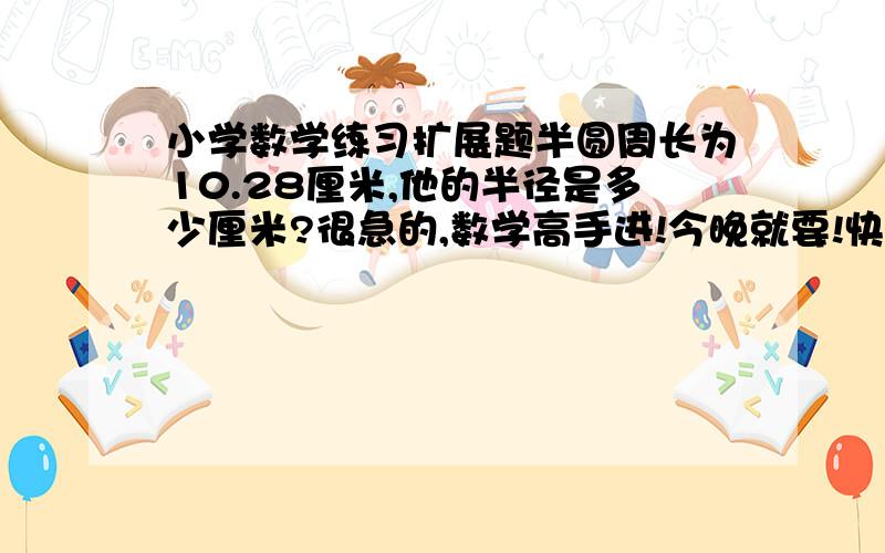 小学数学练习扩展题半圆周长为10.28厘米,他的半径是多少厘米?很急的,数学高手进!今晚就要!快!