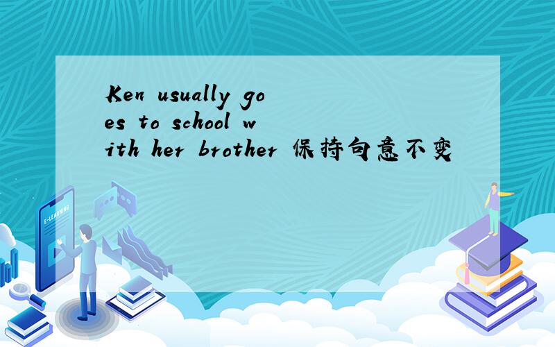 Ken usually goes to school with her brother 保持句意不变