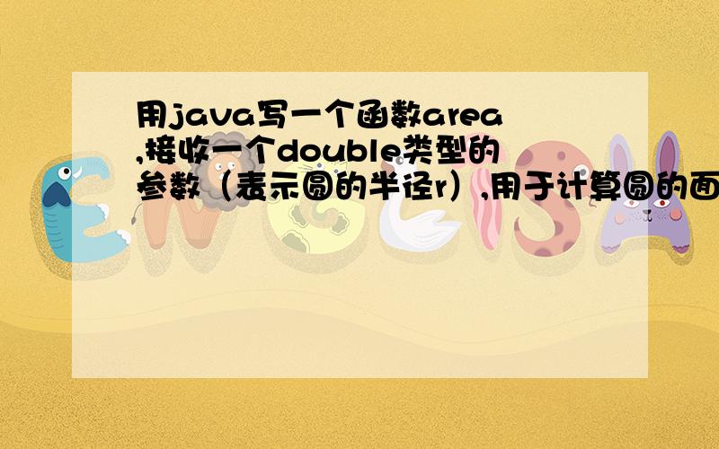 用java写一个函数area,接收一个double类型的参数（表示圆的半径r）,用于计算圆的面积