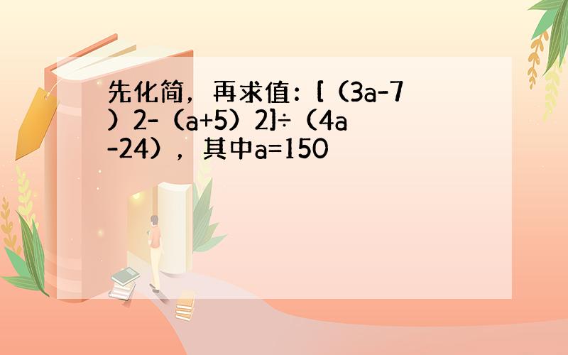 先化简，再求值：[（3a-7）2-（a+5）2]÷（4a-24），其中a=150